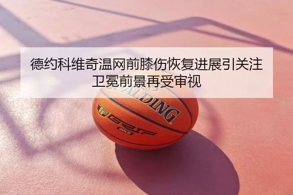 德约科维奇温网前膝伤恢复进展引关注 卫冕前景再受审视