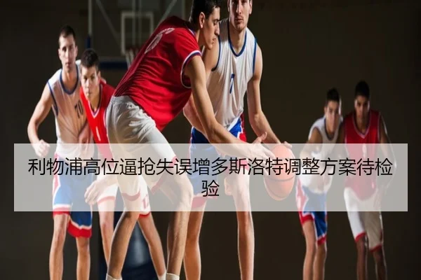 利物浦高位逼抢失误增多斯洛特调整方案待检验