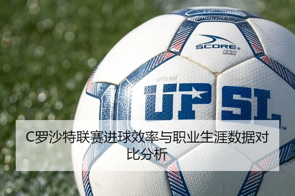 C罗沙特联赛进球效率与职业生涯数据对比分析