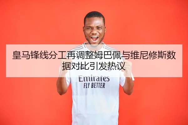 皇马锋线分工再调整姆巴佩与维尼修斯数据对比引发热议