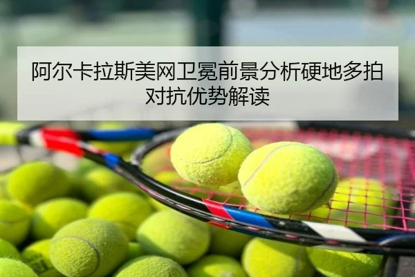 阿尔卡拉斯美网卫冕前景分析硬地多拍对抗优势解读