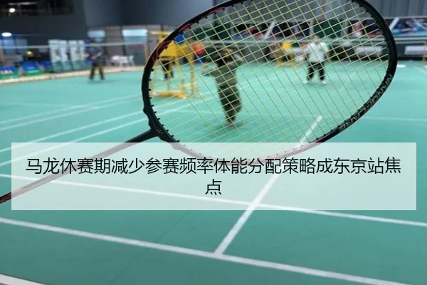 马龙休赛期减少参赛频率体能分配策略成东京站焦点