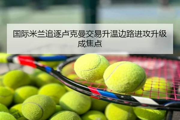 国际米兰追逐卢克曼交易升温边路进攻升级成焦点