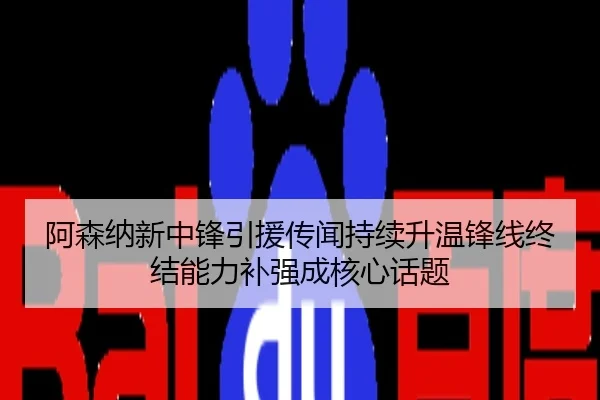 阿森纳新中锋引援传闻持续升温锋线终结能力补强成核心话题