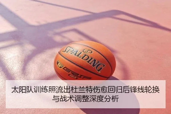 太阳队训练照流出杜兰特伤愈回归后锋线轮换与战术调整深度分析