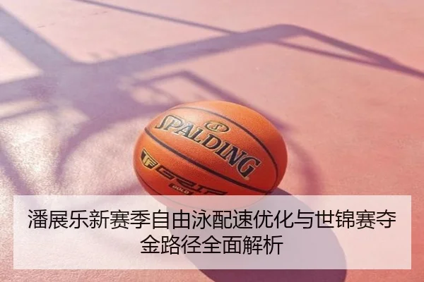 潘展乐新赛季自由泳配速优化与世锦赛夺金路径全面解析